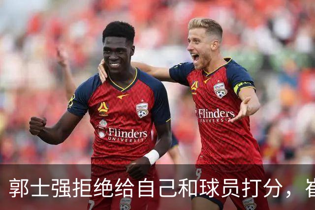 郭士强拒绝给自己和球员打分，崔永熙直面输球问题，胡金秋发声戳心